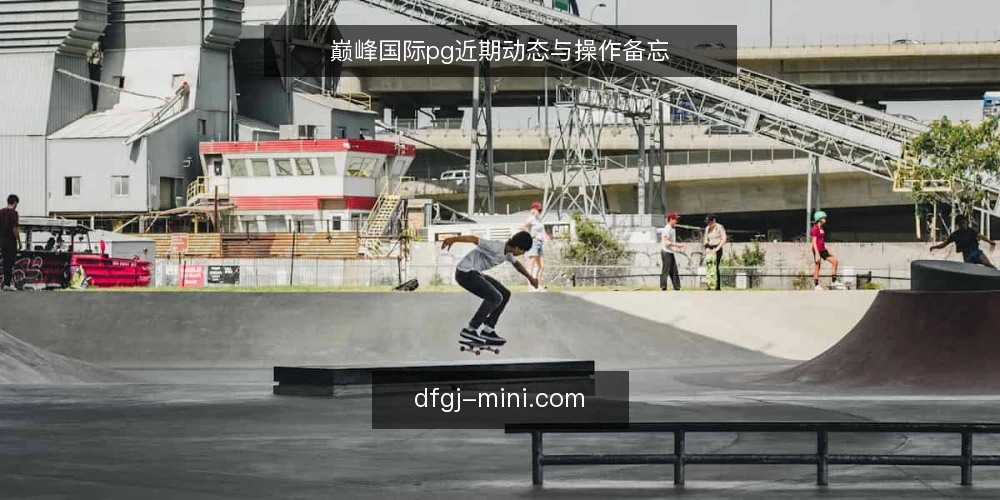 巅峰国际pg近期动态与操作备忘 — 近期需要关注的信号 配图