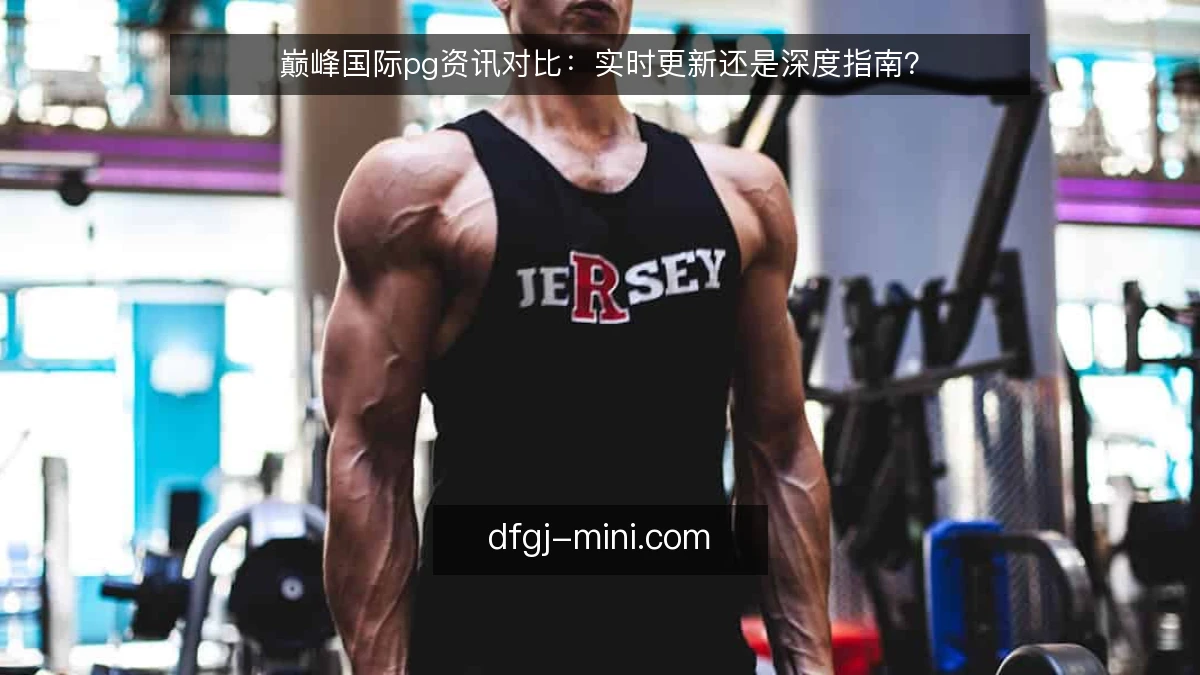 巅峰国际pg资讯对比:实时更新还是深度指南?
