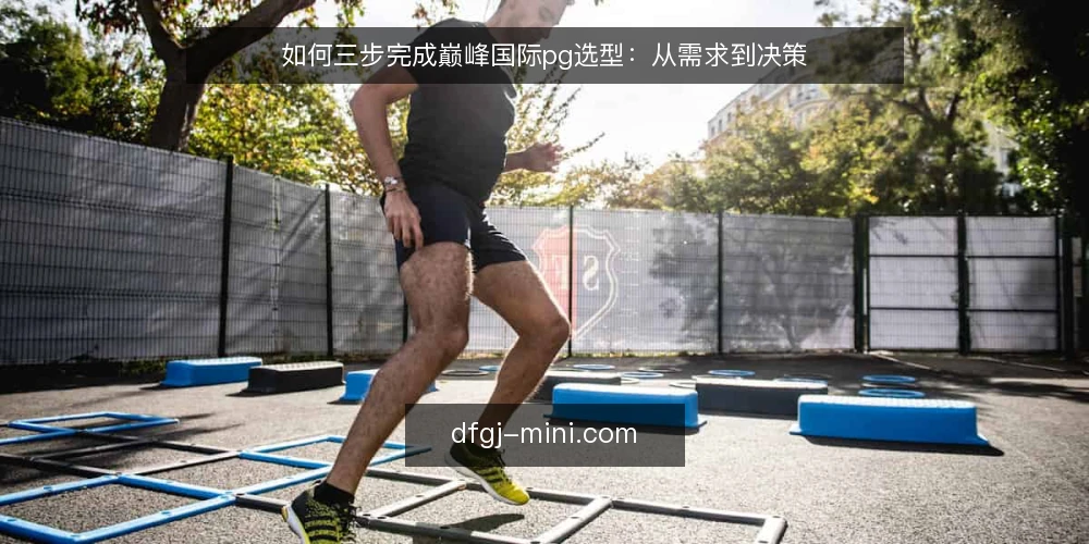 如何三步完成巅峰国际pg选型:从需求到决策 — 第一步:明确业务需求边界 配图