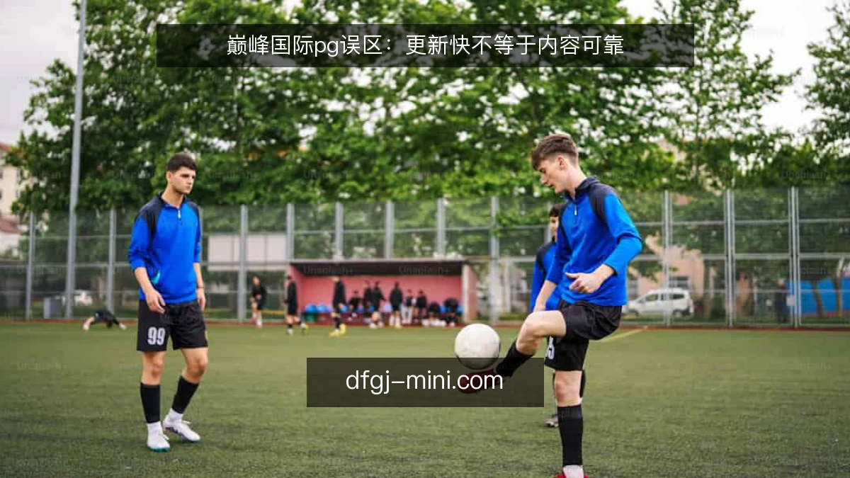 巅峰国际pg误区:更新快不等于内容可靠