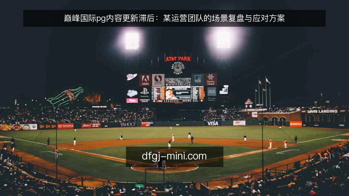 巅峰国际pg内容更新滞后：某运营团队的场景复盘与应对方案