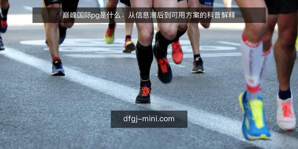 巅峰国际pg是什么:从信息滞后到可用方案的科普解释 — 先看一个具体困境:资讯到手却已过期 配图