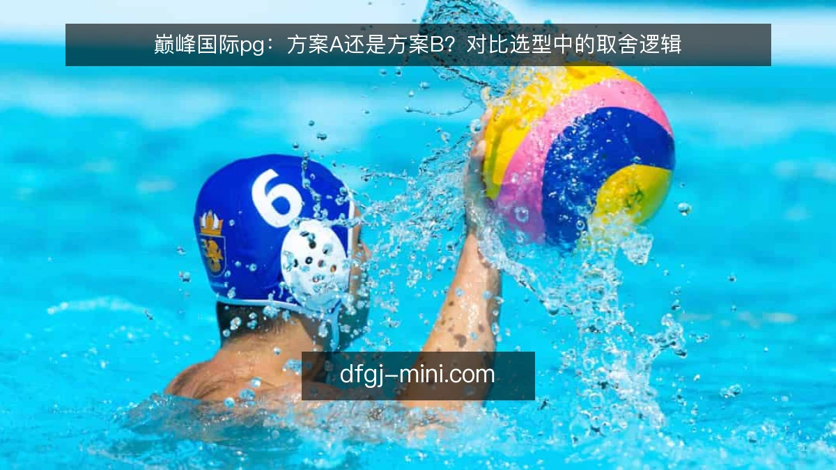 巅峰国际pg:方案A还是方案B?对比选型中的取舍逻辑