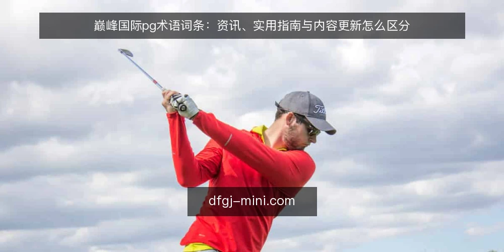 巅峰国际pg术语词条：资讯、实用指南与内容更新怎么区分 — 先厘清术语边界：巅峰国际pg相关词条指什么 配图