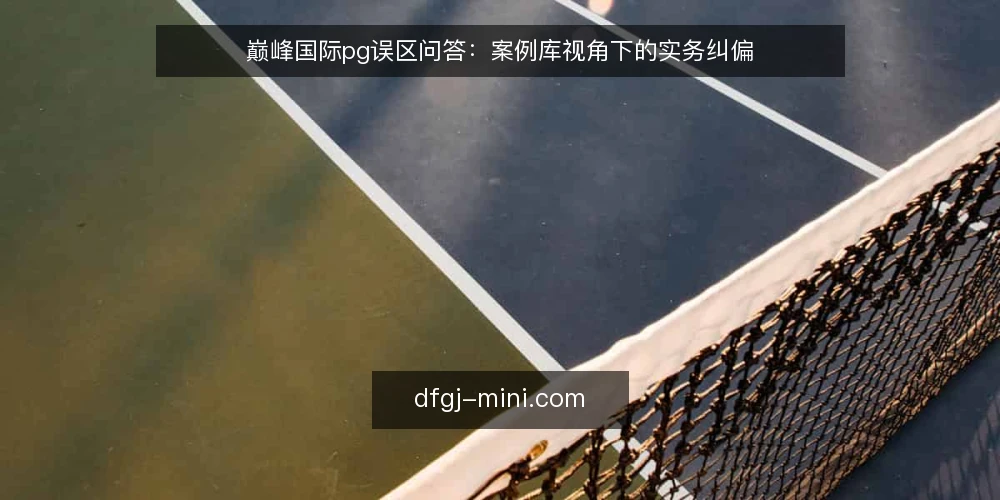 巅峰国际pg误区问答：案例库视角下的实务纠偏 — 先厘清：为什么误区总在案例库里反复出现？ 配图